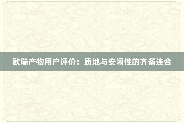 欧瑞产物用户评价：质地与安闲性的齐备连合