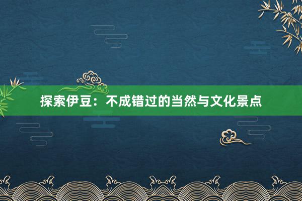 探索伊豆：不成错过的当然与文化景点